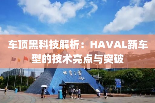 车顶黑科技解析：HAVAL新车型的技术亮点与突破