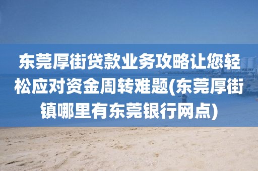 东莞厚街贷款业务攻略让您轻松应对资金周转难题(东莞厚街镇哪里有东莞银行网点)