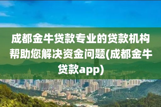 成都金牛贷款专业的贷款机构帮助您解决资金问题(成都金牛贷款app)