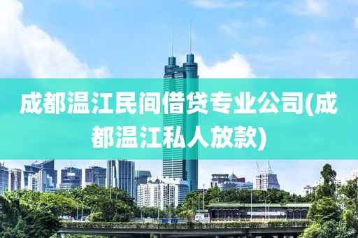 成都温江民间借贷专业公司(成都温江私人放款)