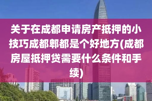 关于在成都申请房产抵押的小技巧成都郫都是个好地方(成都房屋抵押贷需要什么条件和手续)