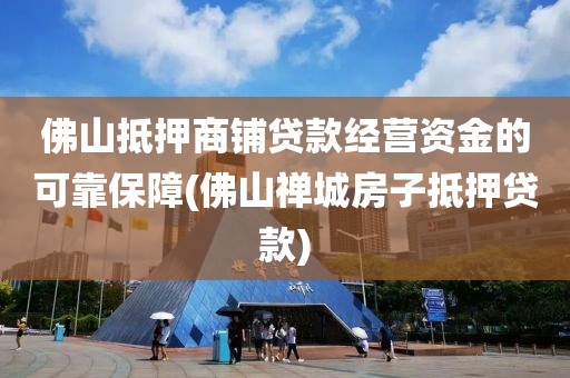 佛山抵押商铺贷款经营资金的可靠保障(佛山禅城房子抵押贷款)