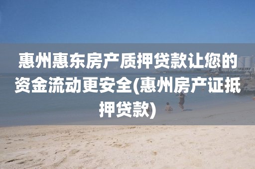 惠州惠东房产质押贷款让您的资金流动更安全(惠州房产证抵押贷款)