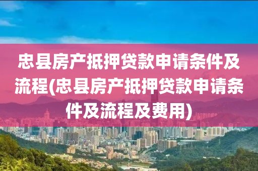 忠县房产抵押贷款申请条件及流程(忠县房产抵押贷款申请条件及流程及费用)