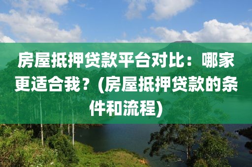 房屋抵押贷款平台对比：哪家更适合我？(房屋抵押贷款的条件和流程)