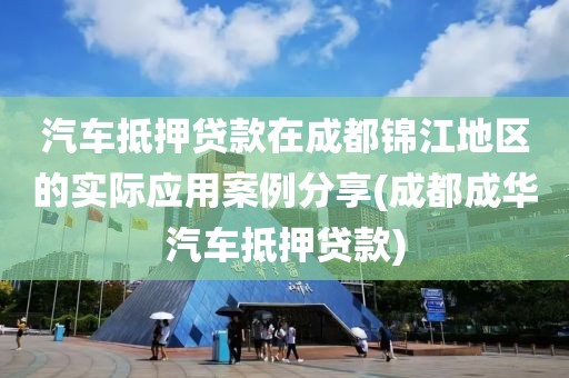 汽车抵押贷款在成都锦江地区的实际应用案例分享(成都成华汽车抵押贷款)