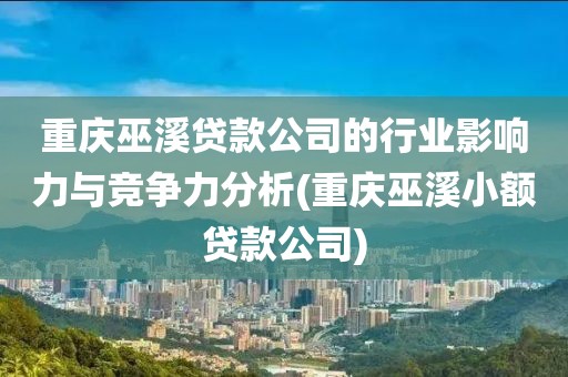 重庆巫溪贷款公司的行业影响力与竞争力分析(重庆巫溪小额贷款公司)