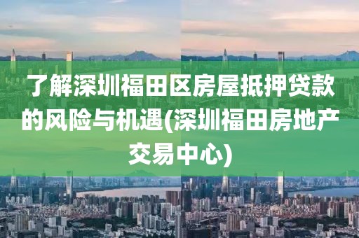 了解深圳福田区房屋抵押贷款的风险与机遇(深圳福田房地产交易中心)