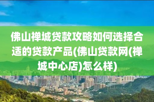 佛山禅城贷款攻略如何选择合适的贷款产品(佛山贷款网(禅城中心店)怎么样)