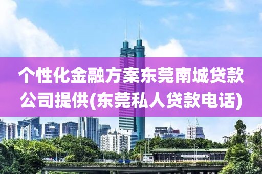 个性化金融方案东莞南城贷款公司提供(东莞私人贷款电话)