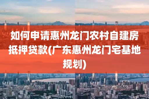 如何申请惠州龙门农村自建房抵押贷款(广东惠州龙门宅基地规划)