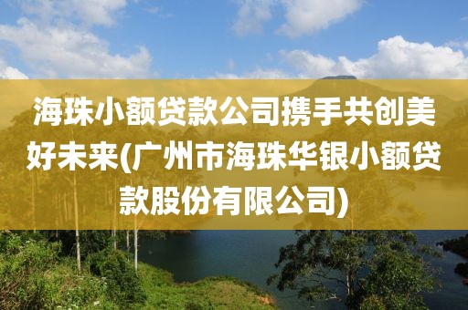 海珠小额贷款公司携手共创美好未来(广州市海珠华银小额贷款股份有限公司)