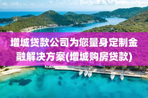 增城贷款公司为您量身定制金融解决方案(增城购房贷款)