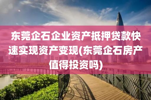 东莞企石企业资产抵押贷款快速实现资产变现(东莞企石房产值得投资吗)