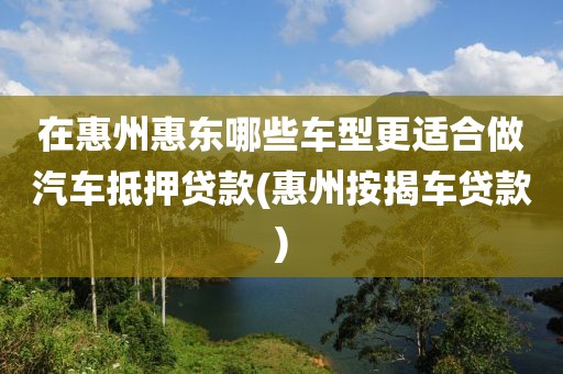 在惠州惠东哪些车型更适合做汽车抵押贷款(惠州按揭车贷款)