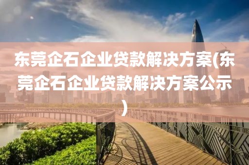 东莞企石企业贷款解决方案(东莞企石企业贷款解决方案公示)