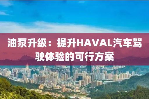 油泵升级：提升HAVAL汽车驾驶体验的可行方案