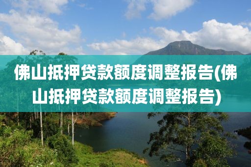 佛山抵押贷款额度调整报告(佛山抵押贷款额度调整报告)