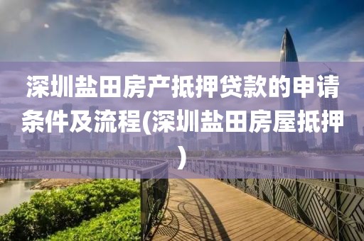 深圳盐田房产抵押贷款的申请条件及流程(深圳盐田房屋抵押)