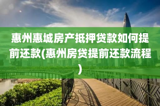 惠州惠城房产抵押贷款如何提前还款(惠州房贷提前还款流程)