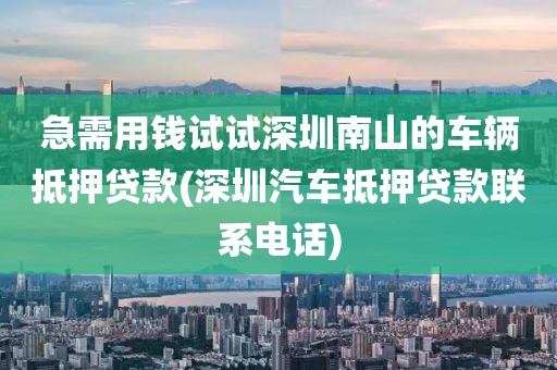 急需用钱试试深圳南山的车辆抵押贷款(深圳汽车抵押贷款联系电话)