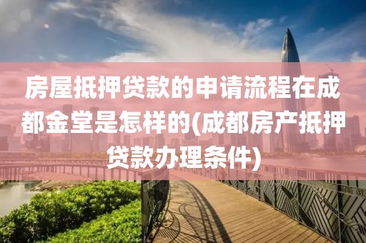 房屋抵押贷款的申请流程在成都金堂是怎样的(成都房产抵押贷款办理条件)