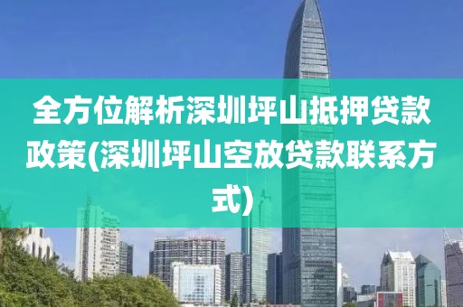 全方位解析深圳坪山抵押贷款政策(深圳坪山空放贷款联系方式)