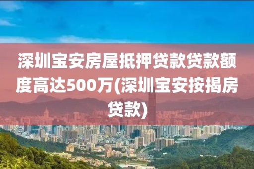 深圳宝安房屋抵押贷款贷款额度高达500万(深圳宝安按揭房贷款)