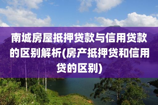 南城房屋抵押贷款与信用贷款的区别解析(房产抵押贷和信用贷的区别)