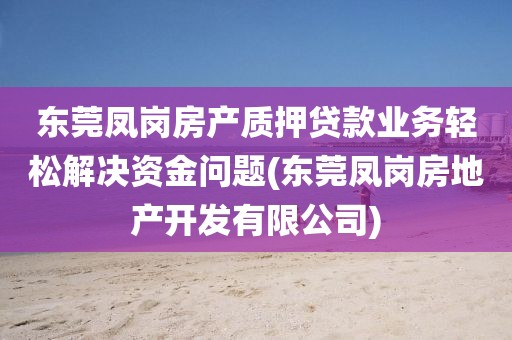 东莞凤岗房产质押贷款业务轻松解决资金问题(东莞凤岗房地产开发有限公司)