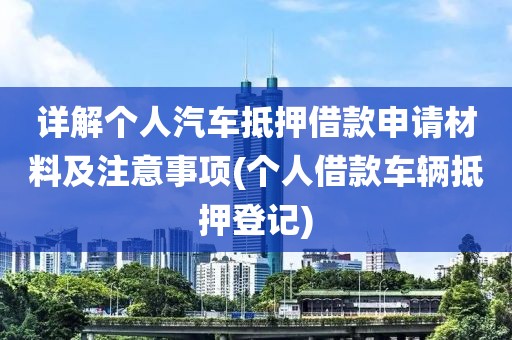 详解个人汽车抵押借款申请材料及注意事项(个人借款车辆抵押登记)