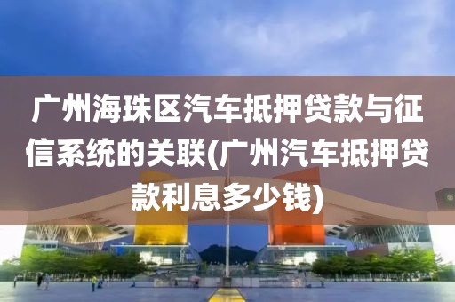 广州海珠区汽车抵押贷款与征信系统的关联(广州汽车抵押贷款利息多少钱)