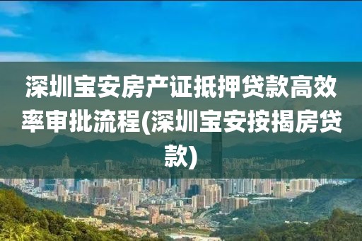 深圳宝安房产证抵押贷款高效率审批流程(深圳宝安按揭房贷款)