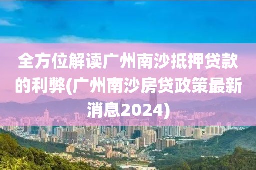 全方位解读广州南沙抵押贷款的利弊(广州南沙房贷政策最新消息2024)