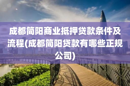 成都简阳商业抵押贷款条件及流程(成都简阳贷款有哪些正规公司)