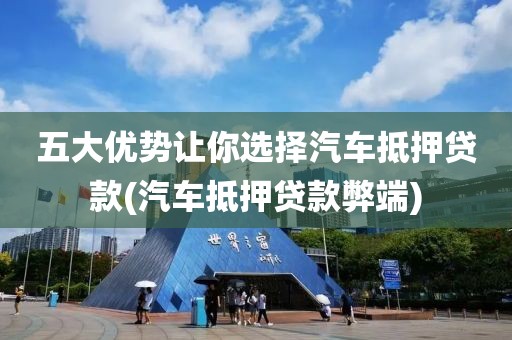 五大优势让你选择汽车抵押贷款(汽车抵押贷款弊端)