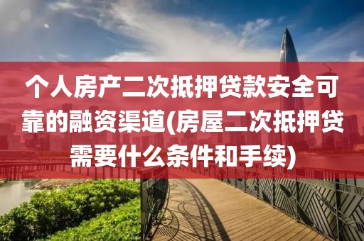 个人房产二次抵押贷款安全可靠的融资渠道(房屋二次抵押贷需要什么条件和手续)