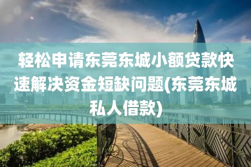 轻松申请东莞东城小额贷款快速解决资金短缺问题(东莞东城私人借款)