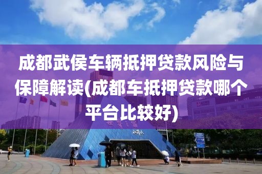 成都武侯车辆抵押贷款风险与保障解读(成都车抵押贷款哪个平台比较好)