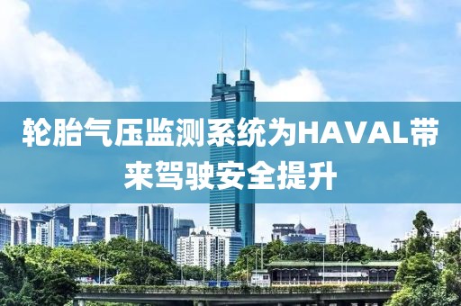 轮胎气压监测系统为HAVAL带来驾驶安全提升