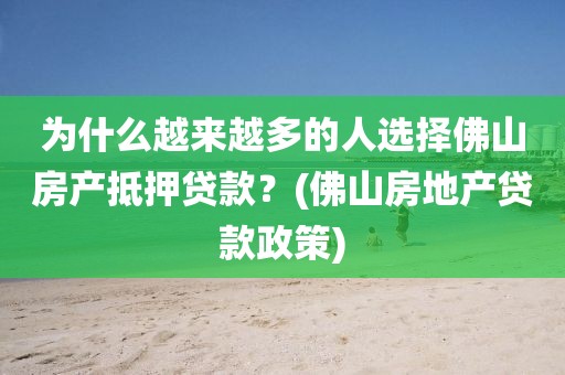 为什么越来越多的人选择佛山房产抵押贷款？(佛山房地产贷款政策)