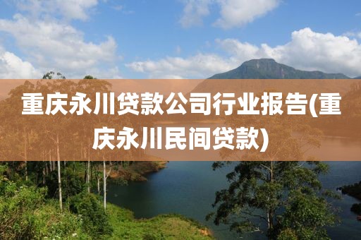 重庆永川贷款公司行业报告(重庆永川民间贷款)