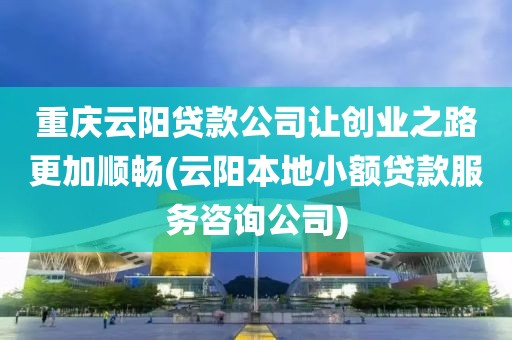 重庆云阳贷款公司让创业之路更加顺畅(云阳本地小额贷款服务咨询公司)