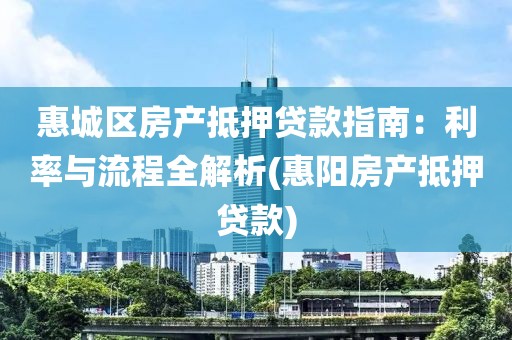 惠城区房产抵押贷款指南：利率与流程全解析(惠阳房产抵押贷款)