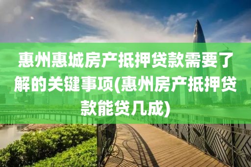 惠州惠城房产抵押贷款需要了解的关键事项(惠州房产抵押贷款能贷几成)