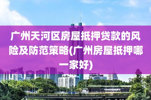广州天河区房屋抵押贷款的风险及防范策略(广州房屋抵押哪一家好)