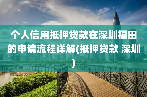 个人信用抵押贷款在深圳福田的申请流程详解(抵押贷款 深圳)