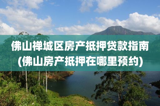 佛山禅城区房产抵押贷款指南(佛山房产抵押在哪里预约)