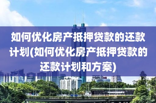 如何优化房产抵押贷款的还款计划(如何优化房产抵押贷款的还款计划和方案)