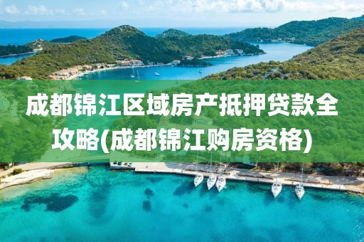 成都锦江区域房产抵押贷款全攻略(成都锦江购房资格)